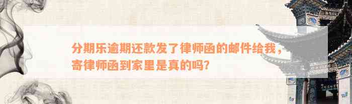 分期乐逾期还款发了律师函的邮件给我，寄律师函到家里是真的吗？