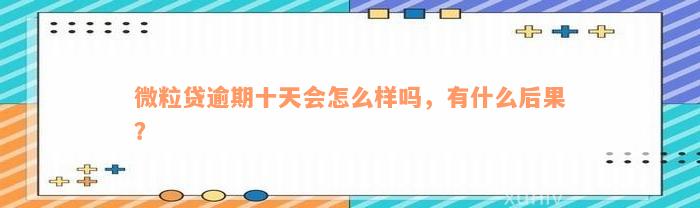 微粒贷逾期十天会怎么样吗，有什么后果？