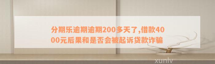 分期乐逾期逾期200多天了,借款4000元后果和是否会被起诉贷款诈骗