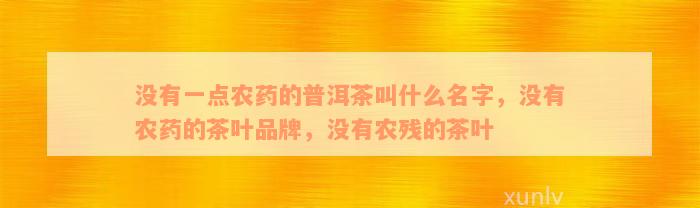 没有一点农药的普洱茶叫什么名字，没有农药的茶叶品牌，没有农残的茶叶