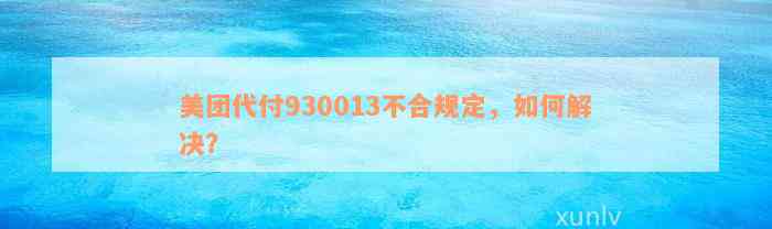 美团代付930013不合规定，如何解决？