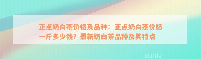 正点奶白茶价格及品种：正点奶白茶价格一斤多少钱？最新奶白茶品种及其特点