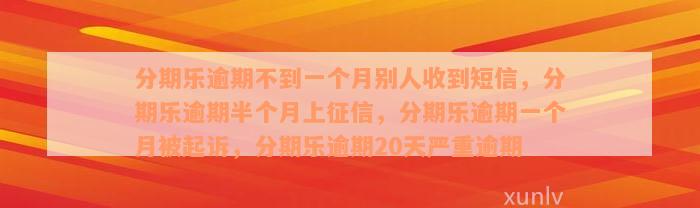 分期乐逾期不到一个月别人收到短信，分期乐逾期半个月上征信，分期乐逾期一个月被起诉，分期乐逾期20天严重逾期