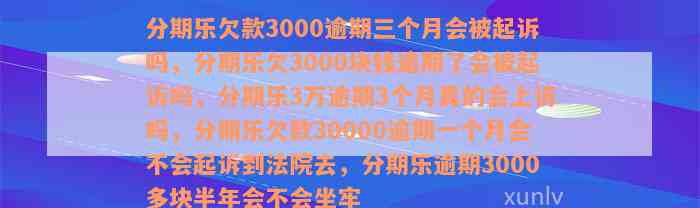 分期乐欠款3000逾期三个月会被起诉吗，分期乐欠3000块钱逾期了会被起诉吗，分期乐3万逾期3个月真的会上诉吗，分期乐欠款30000逾期一个月会不会起诉到法院去，分期乐逾期3000多块半年会不会坐牢