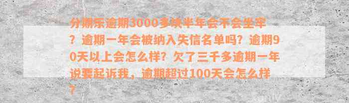 分期乐逾期3000多块半年会不会坐牢？逾期一年会被纳入失信名单吗？逾期90天以上会怎么样？欠了三千多逾期一年说要起诉我，逾期超过100天会怎么样？