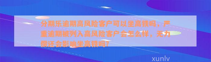 分期乐逾期高风险客户可以坐高铁吗，严重逾期被列入高风险客户会怎么样，无力偿还会影响坐高铁吗？