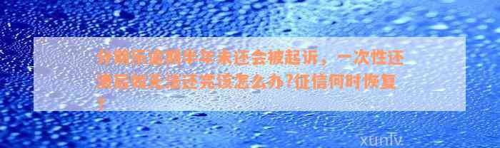 分期乐逾期半年未还会被起诉，一次性还清后如无法还完该怎么办?征信何时恢复?