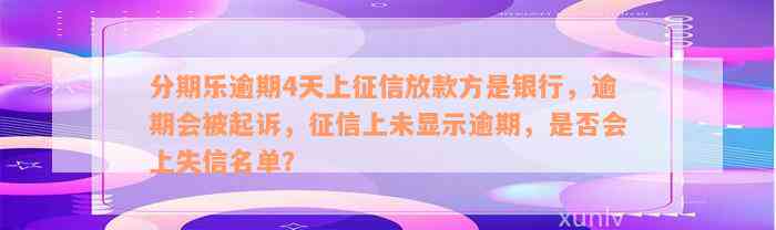 分期乐逾期4天上征信放款方是银行，逾期会被起诉，征信上未显示逾期，是否会上失信名单？