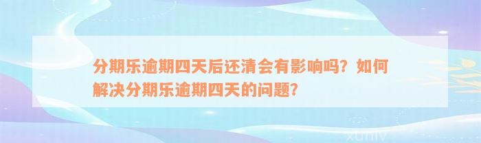 分期乐逾期四天后还清会有影响吗？如何解决分期乐逾期四天的问题？