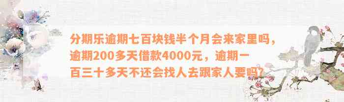 分期乐逾期七百块钱半个月会来家里吗，逾期200多天借款4000元，逾期一百三十多天不还会找人去跟家人要吗？