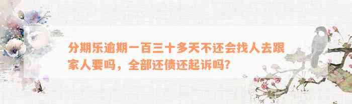 分期乐逾期一百三十多天不还会找人去跟家人要吗，全部还债还起诉吗？