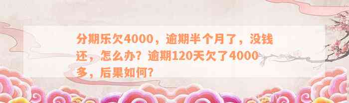 分期乐欠4000，逾期半个月了，没钱还，怎么办？逾期120天欠了4000多，后果如何？