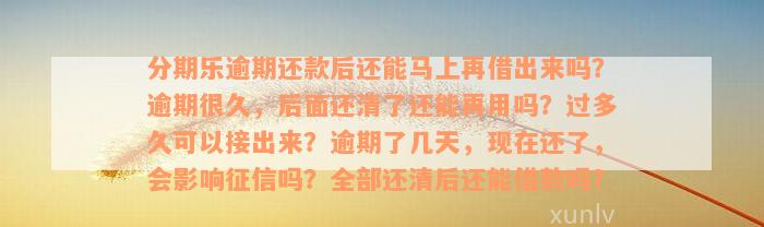 分期乐逾期还款后还能马上再借出来吗？逾期很久，后面还清了还能再用吗？过多久可以接出来？逾期了几天，现在还了，会影响征信吗？全部还清后还能借款吗？