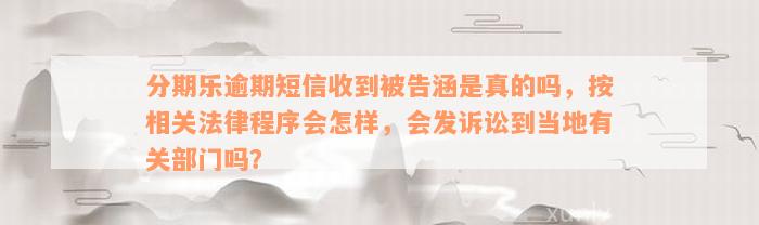 分期乐逾期短信收到被告涵是真的吗，按相关法律程序会怎样，会发诉讼到当地有关部门吗？