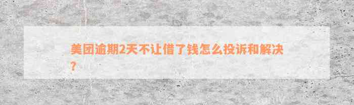 美团逾期2天不让借了钱怎么投诉和解决？