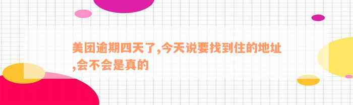 美团逾期四天了,今天说要找到住的地址,会不会是真的