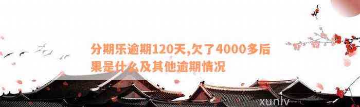 分期乐逾期120天,欠了4000多后果是什么及其他逾期情况