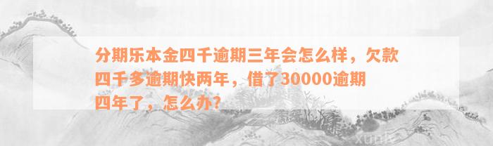 分期乐本金四千逾期三年会怎么样，欠款四千多逾期快两年，借了30000逾期四年了，怎么办？