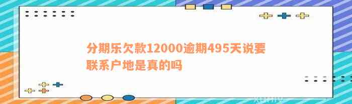 分期乐欠款12000逾期495天说要联系户地是真的吗