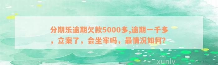 分期乐逾期欠款5000多,逾期一千多，立案了，会坐牢吗，最情况如何？