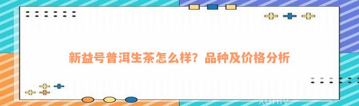 新益号普洱生茶怎么样？品种及价格分析