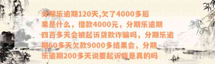 分期乐逾期120天,欠了4000多后果是什么，借款4000元，分期乐逾期四百多天会被起诉贷款诈骗吗，分期乐逾期60多天欠款9000多结果会，分期乐逾期200多天说要起诉我是真的吗