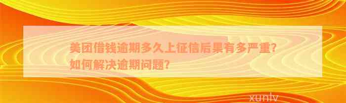 美团借钱逾期多久上征信后果有多严重？如何解决逾期问题？