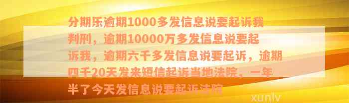 分期乐逾期1000多发信息说要起诉我判刑，逾期10000万多发信息说要起诉我，逾期六千多发信息说要起诉，逾期四千20天发来短信起诉当地法院，一年半了今天发信息说要起诉法院