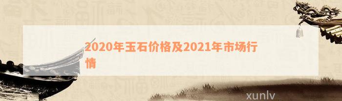 2020年玉石价格及2021年市场行情