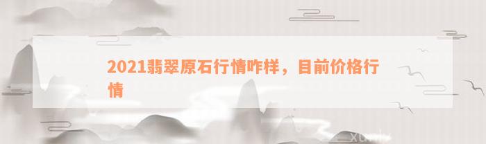 2021翡翠原石行情咋样，目前价格行情