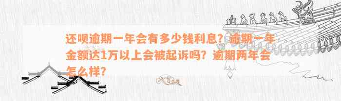 还呗逾期一年会有多少钱利息？逾期一年金额达1万以上会被起诉吗？逾期两年会怎么样？