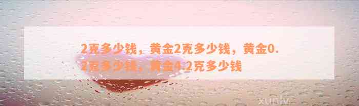 2克多少钱，黄金2克多少钱，黄金0.2克多少钱，黄金4.2克多少钱