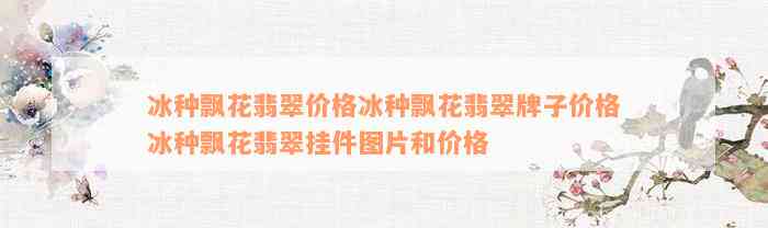 冰种飘花翡翠价格冰种飘花翡翠牌子价格冰种飘花翡翠挂件图片和价格