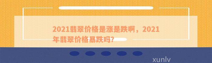 2021翡翠价格是涨是跌啊，2021年翡翠价格暴跌吗？