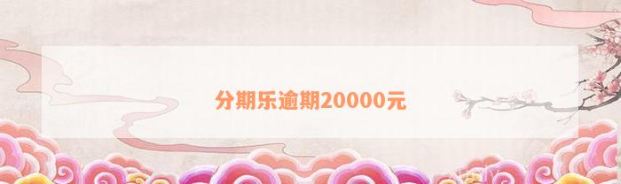 分期乐逾期20000元