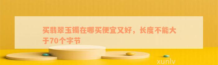 买翡翠玉镯在哪买便宜又好，长度不能大于70个字节