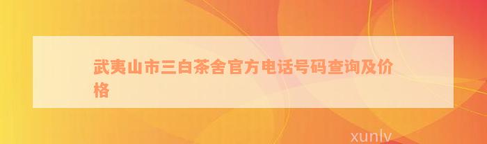 武夷山市三白茶舍官方电话号码查询及价格