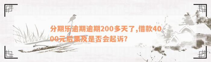 分期乐逾期逾期200多天了,借款4000元后果及是否会起诉？