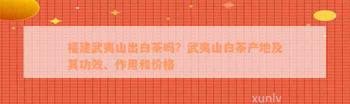 福建武夷山出白茶吗？武夷山白茶产地及其功效、作用和价格