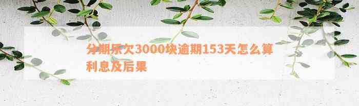 分期乐欠3000块逾期153天怎么算利息及后果