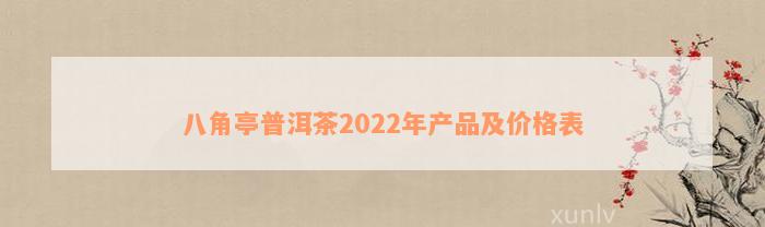 八角亭普洱茶2022年产品及价格表