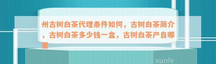 州古树白茶代理条件如何，古树白茶简介，古树白茶多少钱一盒，古树白茶产自哪里