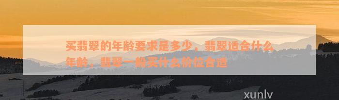 买翡翠的年龄要求是多少，翡翠适合什么年龄，翡翠一般买什么价位合适