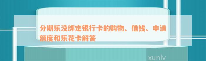 分期乐没绑定银行卡的购物、借钱、申请额度和乐花卡解答