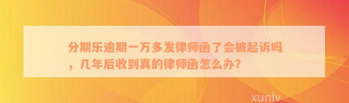 分期乐逾期一万多发律师函了会被起诉吗，几年后收到真的律师函怎么办？