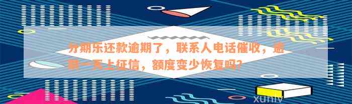 分期乐还款逾期了，联系人电话催收，逾期一天上征信，额度变少恢复吗？