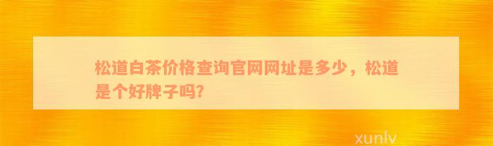 松道白茶价格查询官网网址是多少，松道是个好牌子吗？