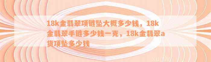 18k金翡翠项链坠大概多少钱，18k金翡翠手链多少钱一克，18k金翡翠a货项坠多少钱