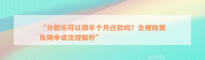 “分期乐可以期半个月还款吗？合规政策及期申请流程解析”