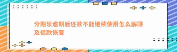 分期乐逾期后还款不能继续使用怎么解除及借款恢复